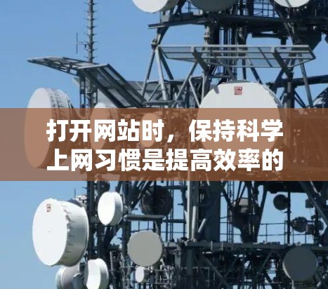 打开网站时，保持科学上网习惯是提高效率的关键。以下是一些实用的建议