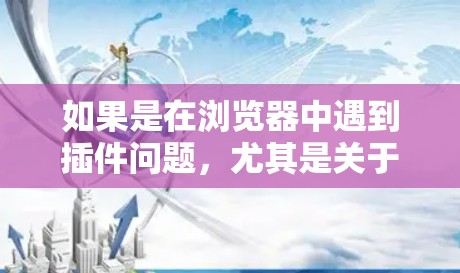 如果是在浏览器中遇到插件问题，尤其是关于科学上网的部分，以下是一些解决方案的步骤和建议
