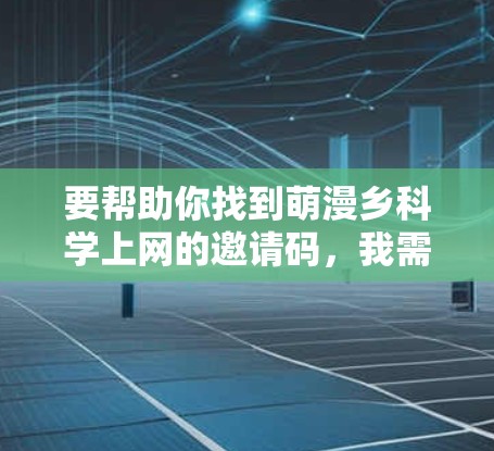 要帮助你找到萌漫乡科学上网的邀请码，我需要了解更多关于你的具体需求和背景。以下是一些可能的解决方案