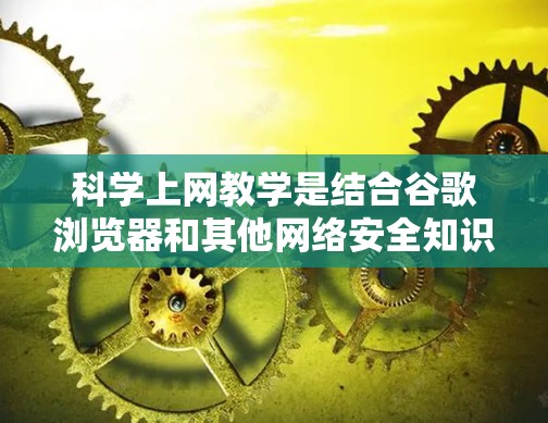 科学上网教学是结合谷歌浏览器和其他网络安全知识，帮助学生掌握如何高效、安全地使用网络工具进行网络访问的课程。以下是对这一教学方法的详细分析
