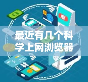 最近有几个科学上网浏览器备受关注，它们在科学计算、数据分析和工具集成方面表现优异。以下是几个最新的推荐