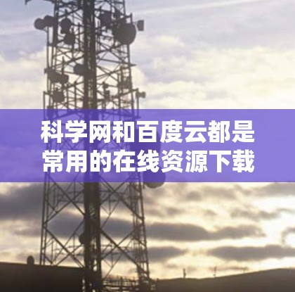 科学网和百度云都是常用的在线资源下载平台，以下是详细的使用方法和注意事项