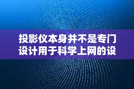 投影仪本身并不是专门设计用于科学上网的设备。科学上网通常需要具备更强的网络连接能力、更高的分辨率和更强的连接设备（如网络接口或摄像头插槽）