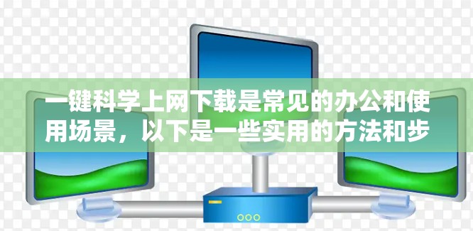 一键科学上网下载是常见的办公和使用场景，以下是一些实用的方法和步骤，帮助您高效下载所需文件