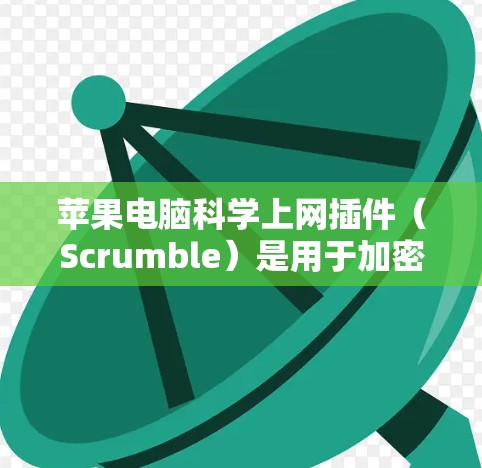 苹果电脑科学上网插件（Scrumble）是用于加密和匿名传输数据的客户端工具，旨在保护敏感信息的传输和访问。以下是详细的了解