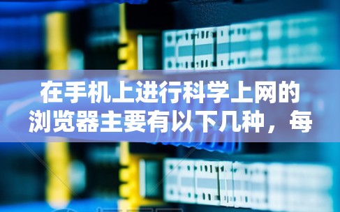 在手机上进行科学上网的浏览器主要有以下几种，每种浏览器都有其特定的功能和使用方法