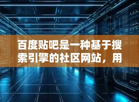 百度贴吧是一种基于搜索引擎的社区网站，用户可以在那里分享知识、讨论话题、获取信息。为了科学上网和使用百度贴吧，可以按照以下步骤进行操作