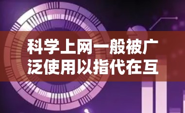 科学上网一般被广泛使用以指代在互联网上进行科学研究和学习的技术手段。以下是关于科学上网的一些详细解释