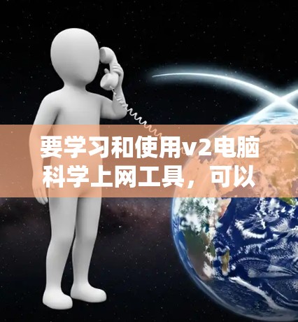 要学习和使用v2电脑科学上网工具，可以按照以下步骤进行