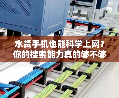 水货手机也能科学上网？你的搜索能力真的够不够？