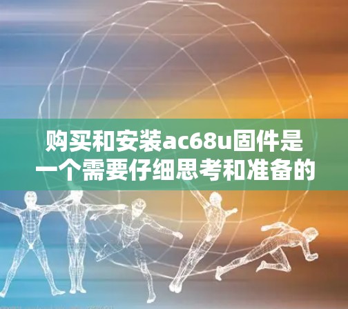 购买和安装ac68u固件是一个需要仔细思考和准备的过程，以下是分步骤的建议