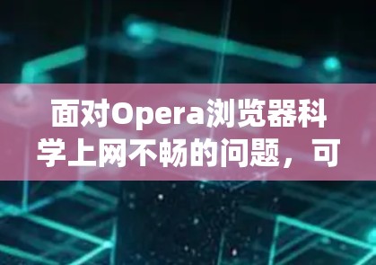 面对Opera浏览器科学上网不畅的问题，可以按照以下步骤逐一排查和解决