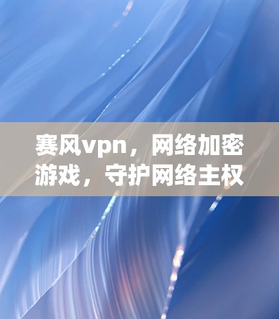 赛风vpn，网络加密游戏，守护网络主权