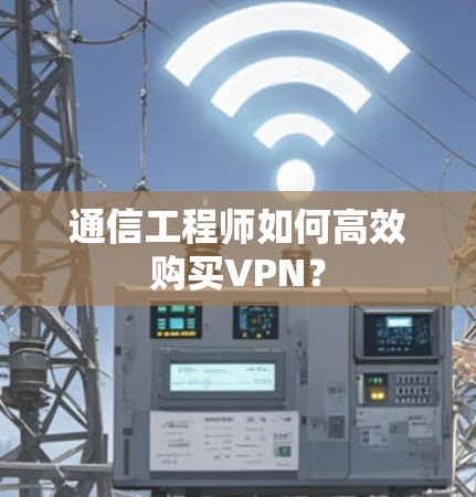 通信工程师如何高效购买VPN？