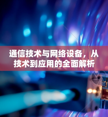 通信技术与网络设备，从技术到应用的全面解析