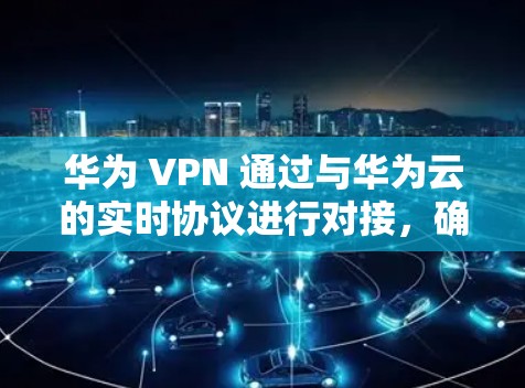 华为 VPN 通过与华为云的实时协议进行对接，确保用户能够享受到华为云提供的实时VPN服务。此外，华为 VPN 还支持用户将华为云内的IP地址转换为华为 VPN 的IP地址，提供更灵活的网络接入选择