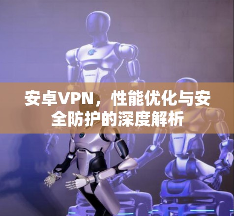安卓VPN，性能优化与安全防护的深度解析
