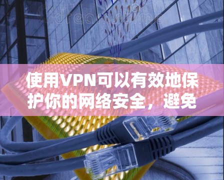 使用VPN可以有效地保护你的网络安全，避免因恶意软件或钓鱼邮件等攻击而被感染。以下是一些关于如何使用VPN的建议