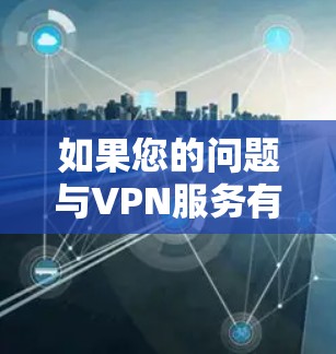 如果您的问题与VPN服务有关,或者您想了解如何使用VPN,或者有其他VPN相关的问题,请告诉我,我会尽力帮助您解答 如果您的问题与VPN服务有关,或者您想了解如何使用VPN,或者有其他VPN相关的问题,请告诉我,我会尽力帮助您解答