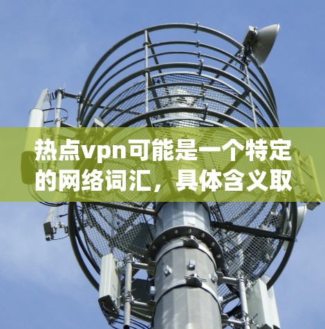 热点vpn可能是一个特定的网络词汇，具体含义取决于上下文。以下是一些可能的解释