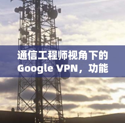 通信工程师视角下的Google VPN，功能与优化分析