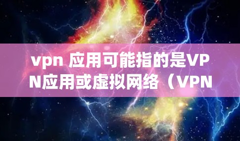 vpn 应用可能指的是VPN应用或虚拟网络（VPN）应用。VPN通常是指访问外部网络资源的工具，用于访问外部网络、移动设备等。以下是关于VPN应用的详细介绍