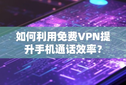 如何利用免费VPN提升手机通话效率？