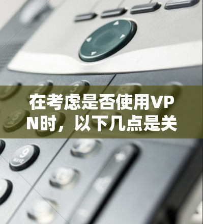 在考虑是否使用VPN时，以下几点是关键