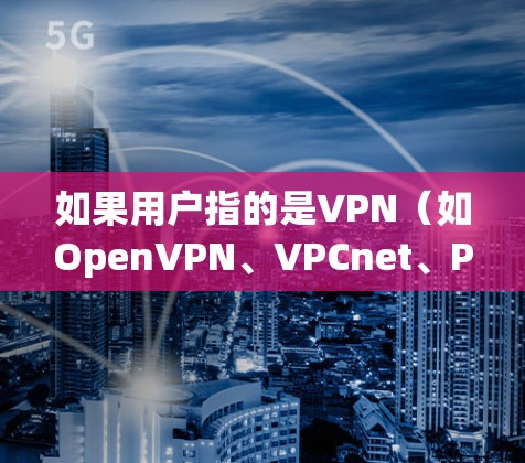 如果用户指的是VPN（如OpenVPN、VPCnet、ProtonVPN等）或代理（如OpenVPN代理）以下是一些可能的信息和建议