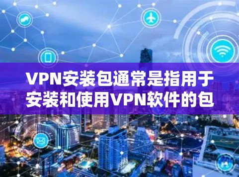 VPN安装包通常是指用于安装和使用VPN软件的包，这些包通常包括软件、接口连接器、网络设备等。具体安装包取决于你使用的是哪种VPN软件和平台。以下是一些常见VPN软件及其安装包的常见信息