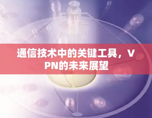 通信技术中的关键工具，VPN的未来展望