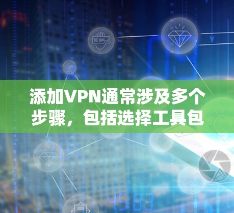 添加VPN通常涉及多个步骤，包括选择工具包、配置浏览器、选择协议、安装工具包等。以下是对添加VPN的详细指南