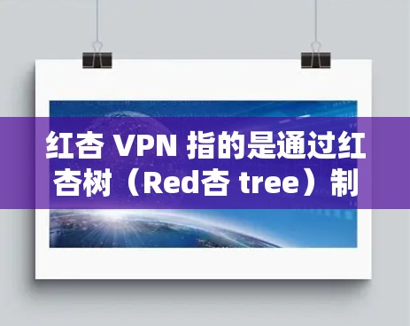 红杏 VPN 指的是通过红杏树（Red杏 tree）制造的VPN设备。红杏是一种植物，主要生长在中国的西南和北部地区，通常用于制造各种类型的设备，包括VPN设备