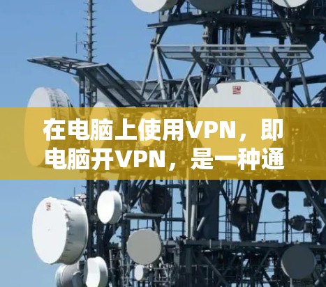 在电脑上使用VPN，即电脑开VPN，是一种通过网络连接外网的上网方式。以下是逐步的使用方法