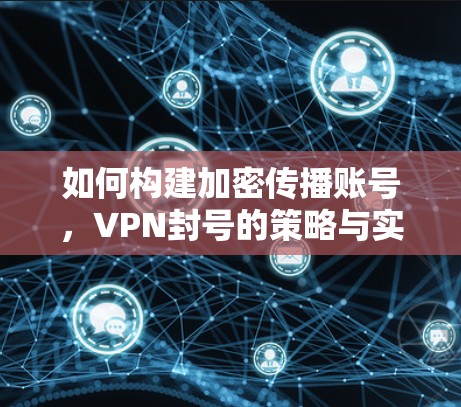 如何构建加密传播账号,VPN封号的策略与实践 如何构建加密传播账号,VPN封号的策略与实践