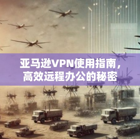 亚马逊VPN使用指南，高效远程办公的秘密