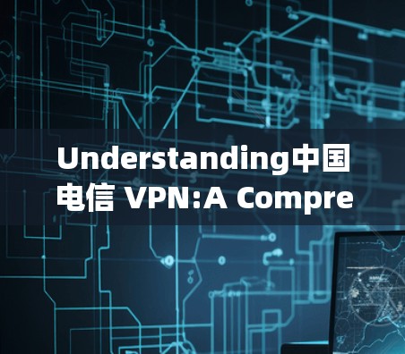 Understanding中国电信 VPN:A Comprehensive Overview Understanding中国电信 VPN:A Comprehensive Overview