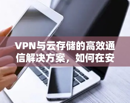 VPN与云存储的高效通信解决方案，如何在安全与效率之间取得平衡