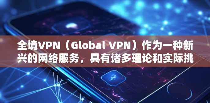 全境VPN（Global VPN）作为一种新兴的网络服务，具有诸多理论和实际挑战。以下是对其进行全面分析的关键点