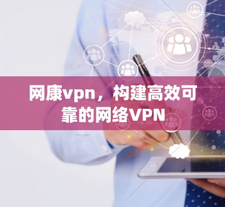 网康vpn，构建高效可靠的网络VPN