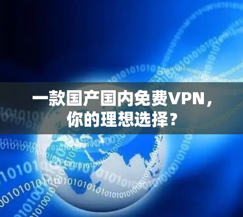 一款国产国内免费VPN，你的理想选择？