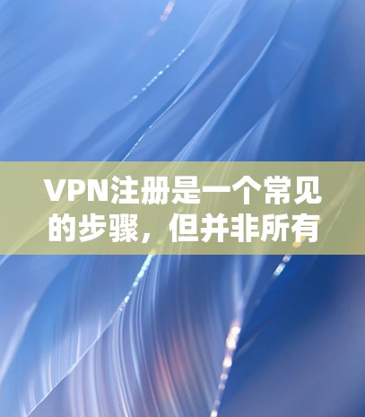 VPN注册是一个常见的步骤，但并非所有人都了解如何注册。以下是一些步骤指南，帮助你顺利注册VPN