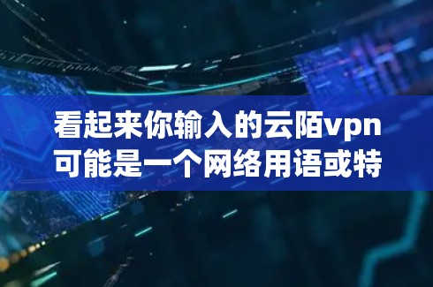 看起来你输入的云陌vpn可能是一个网络用语或特定领域的术语。为了更好地帮助你，我需要更多的上下文信息。以下是一些可能的解释