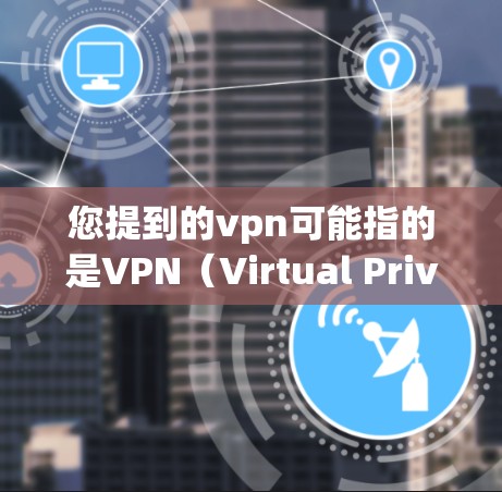 您提到的vpn可能指的是VPN（Virtual Private Network）即VPN。如果您需要了解如何设置或使用VPN，以下是一些基本的步骤和建议