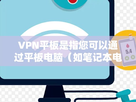 VPN平板是指您可以通过平板电脑（如笔记本电脑或智能手表）直接访问国际互联网，以实现VPN功能的设备。这些设备通常配备有VPN软件或网络连接，允许您在移动设备上享受远程访问