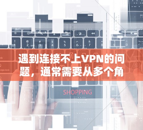 遇到连接不上VPN的问题，通常需要从多个角度进行排查和解决。以下是一步步的解决方案