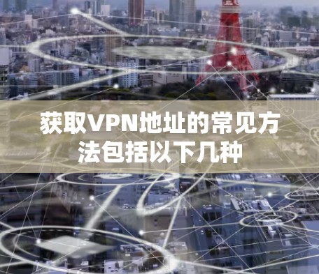 获取VPN地址的常见方法包括以下几种 获取VPN地址的常见方法包括以下几种