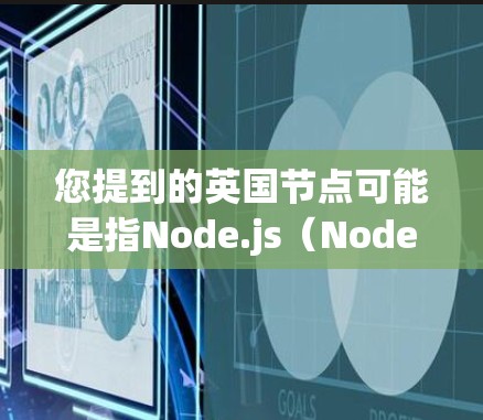 您提到的英国节点可能是指Node.js(Node.js是一个在JavaScript领域非常流行的框架,常用于开发移动应用和网站)Node.js在计算机科学和编程领域具有重要的地位 您提到的英国节点可能是指Node.js(Node.js是一个在JavaScript领域非常流行的框架,常用于开发移动应用和网站)Node.js在计算机科学和编程领域具有重要的地位