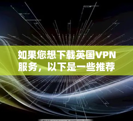 如果您想下载英国VPN服务,以下是一些推荐的选项,这些服务都是可靠且适合大多数用户 如果您想下载英国VPN服务,以下是一些推荐的选项,这些服务都是可靠且适合大多数用户