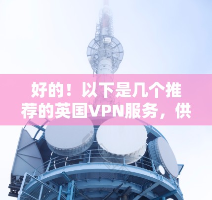 好的!以下是几个推荐的英国VPN服务,供您参考 好的!以下是几个推荐的英国VPN服务,供您参考
